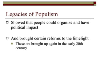 Legacies of Populism Showed that people could organize and have political impact And brought certain reforms to the limelight These are brought up again in the early 20th century 