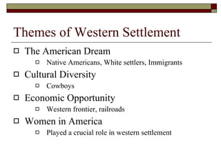 Themes of Western Settlement The American Dream Native Americans, White settlers, Immigrants Cultural Diversity Cowboys Economic Opportunity Western frontier, railroads Women in America Played a crucial role in western settlement 