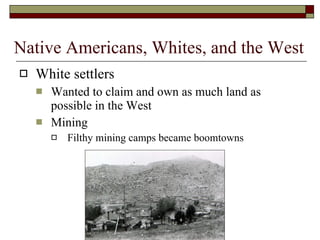 White settlers Wanted to claim and own as much land as possible in the West Mining Filthy mining camps became boomtowns Native Americans, Whites, and the West 