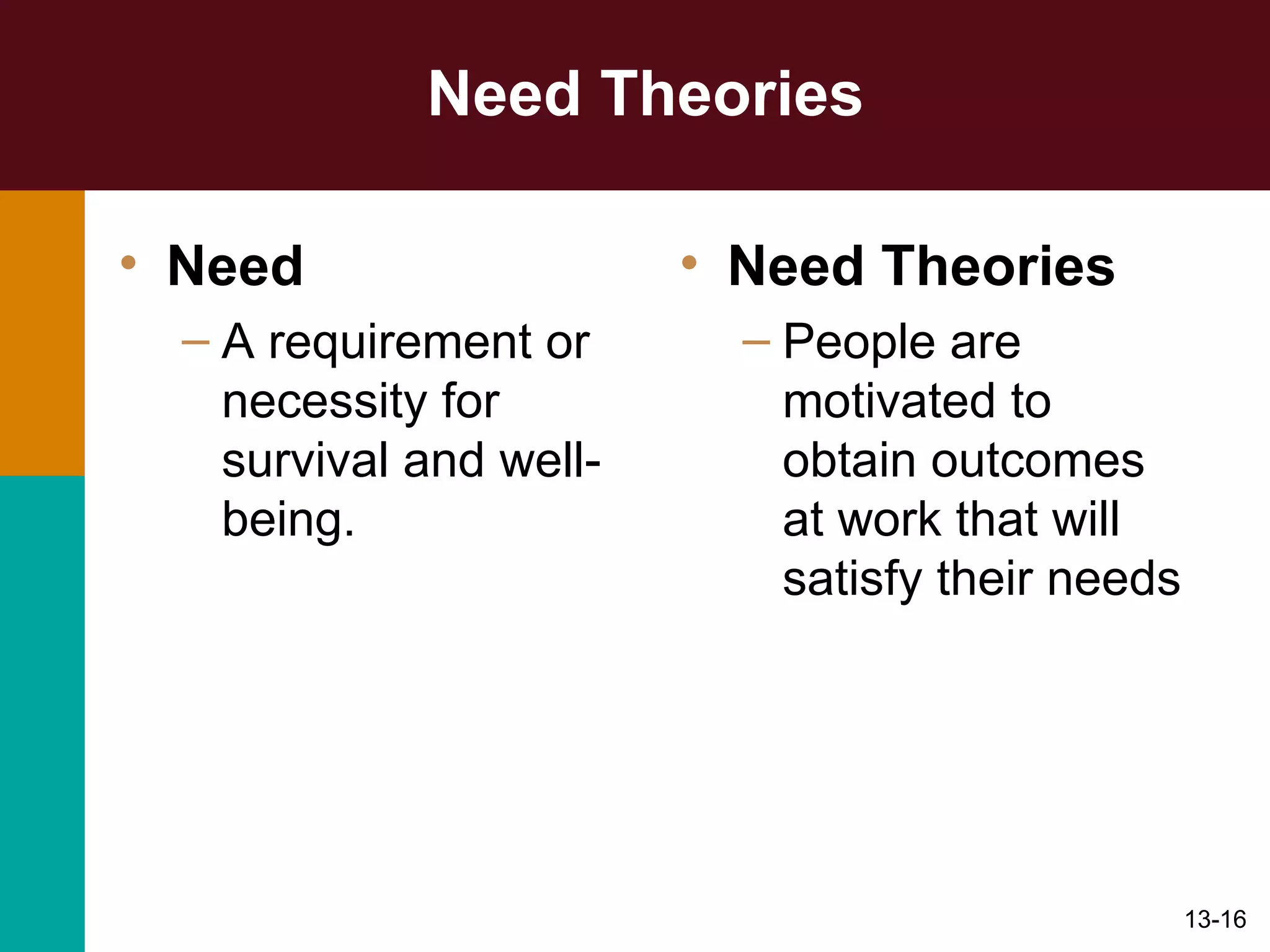 Need Theories Need   A requirement or necessity for survival and well-being. Need Theories People are motivated to obtain outcomes at work that will satisfy their needs 