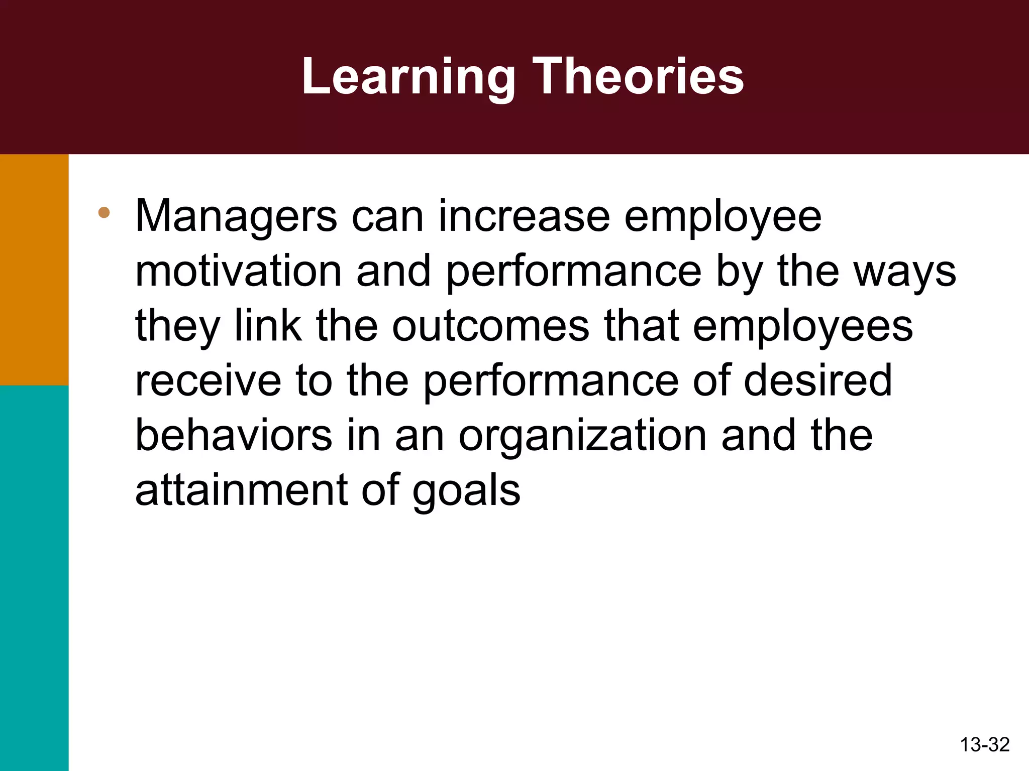 Learning Theories Managers can increase employee motivation and performance by the ways they link the outcomes that employees receive to the performance of desired behaviors in an organization and the attainment of goals 