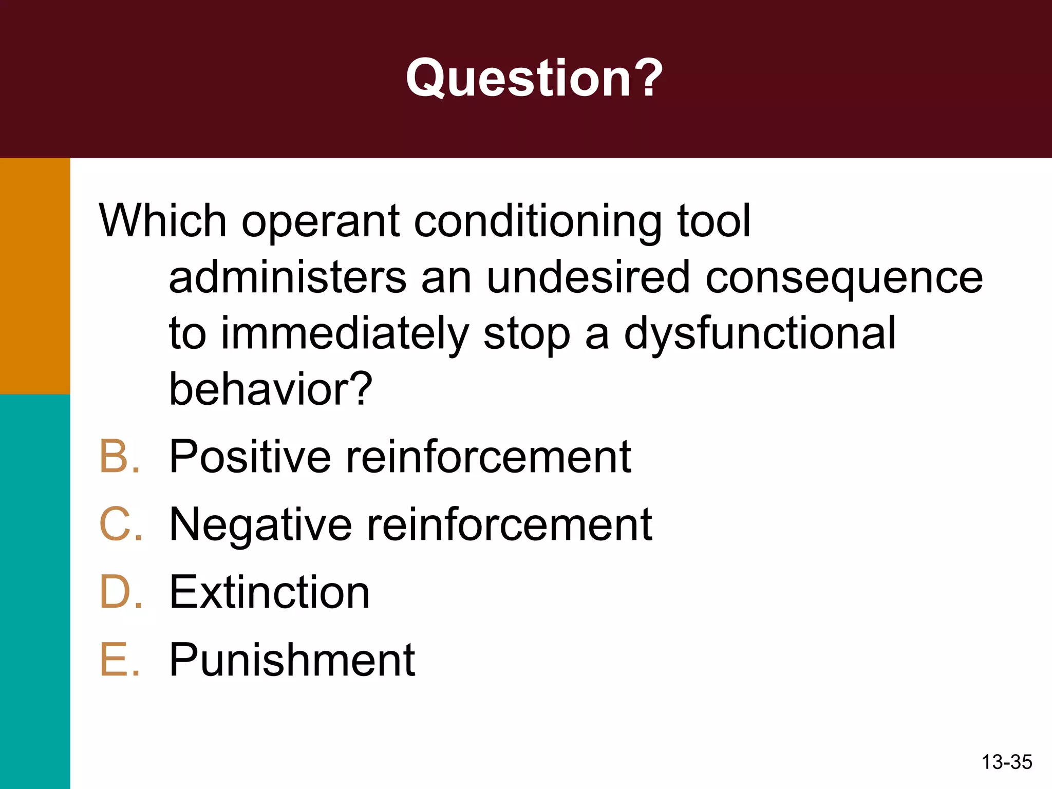 Question? Which operant conditioning tool administers an undesired consequence to immediately stop a dysfunctional behavior? Positive reinforcement Negative reinforcement Extinction Punishment 