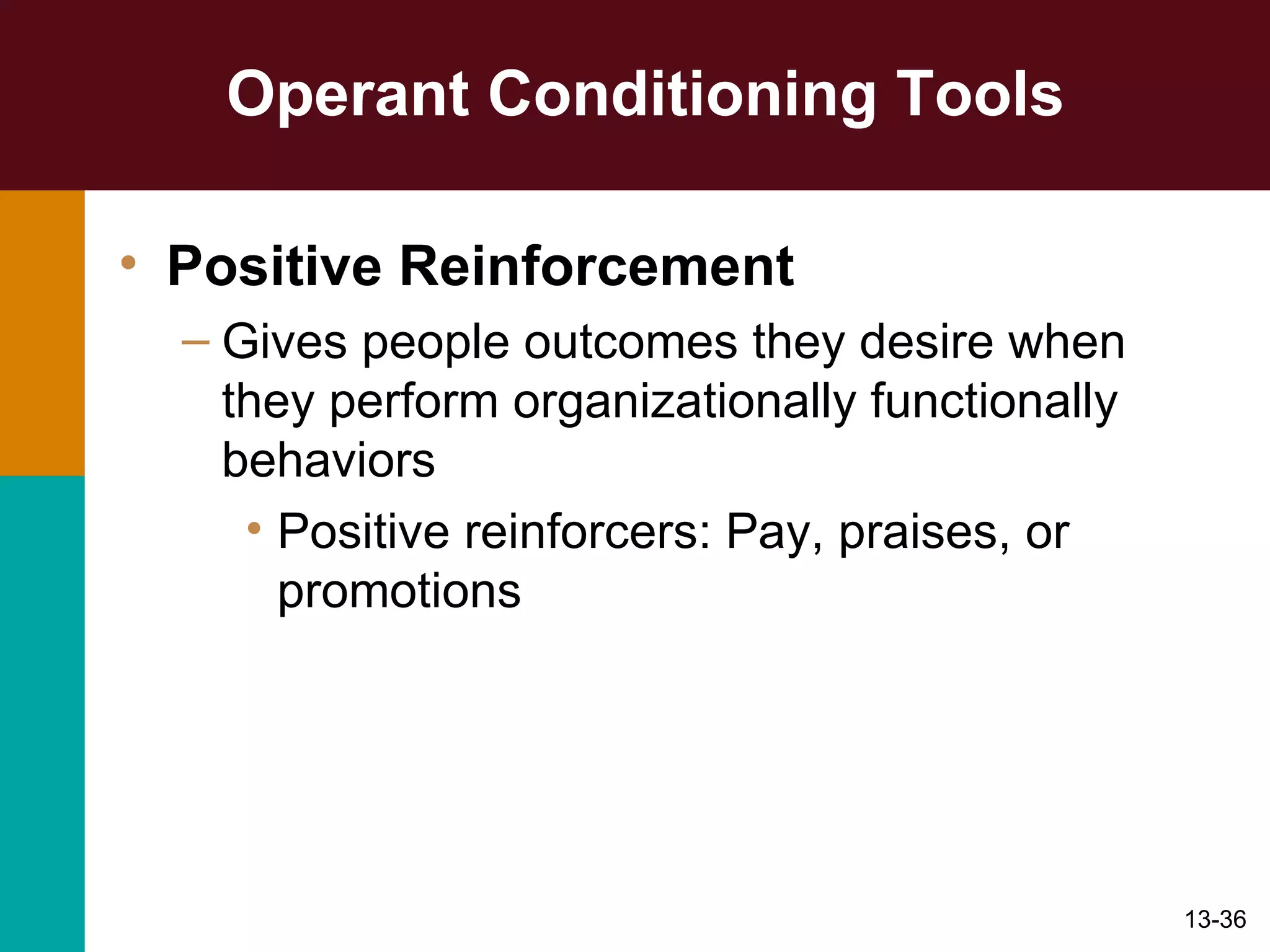 Operant Conditioning Tools Positive Reinforcement Gives people outcomes they desire when they perform organizationally functionally behaviors Positive reinforcers: Pay, praises, or promotions 