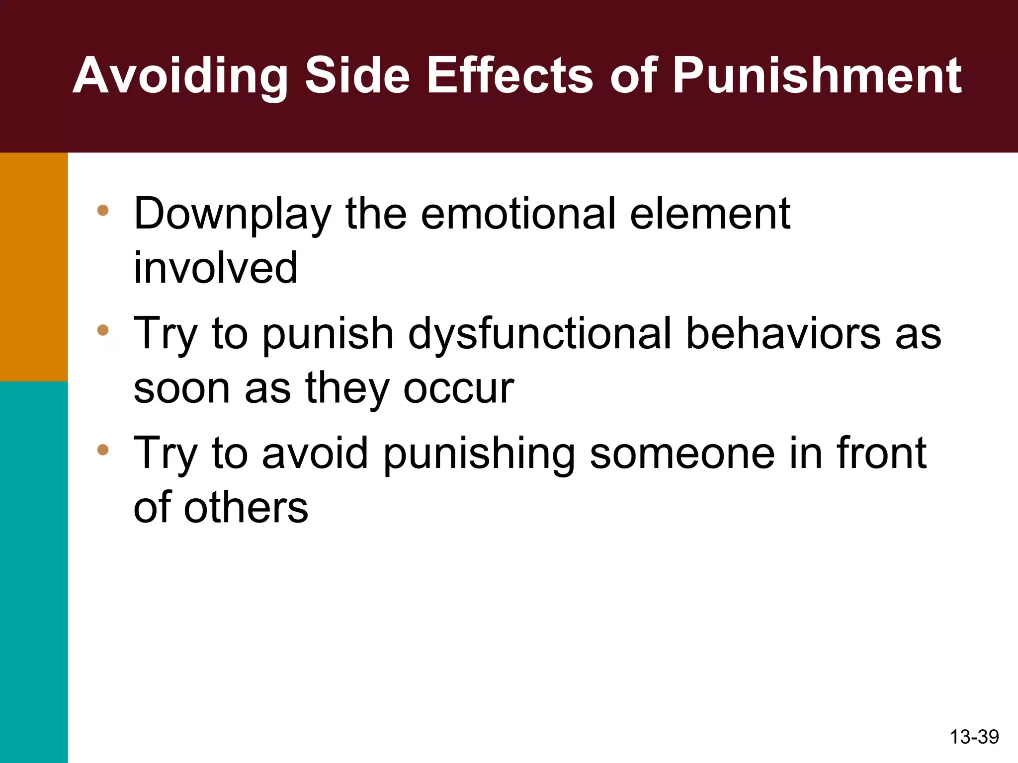 Avoiding Side Effects of Punishment Downplay the emotional element involved Try to punish dysfunctional behaviors as soon as they occur Try to avoid punishing someone in front of others 