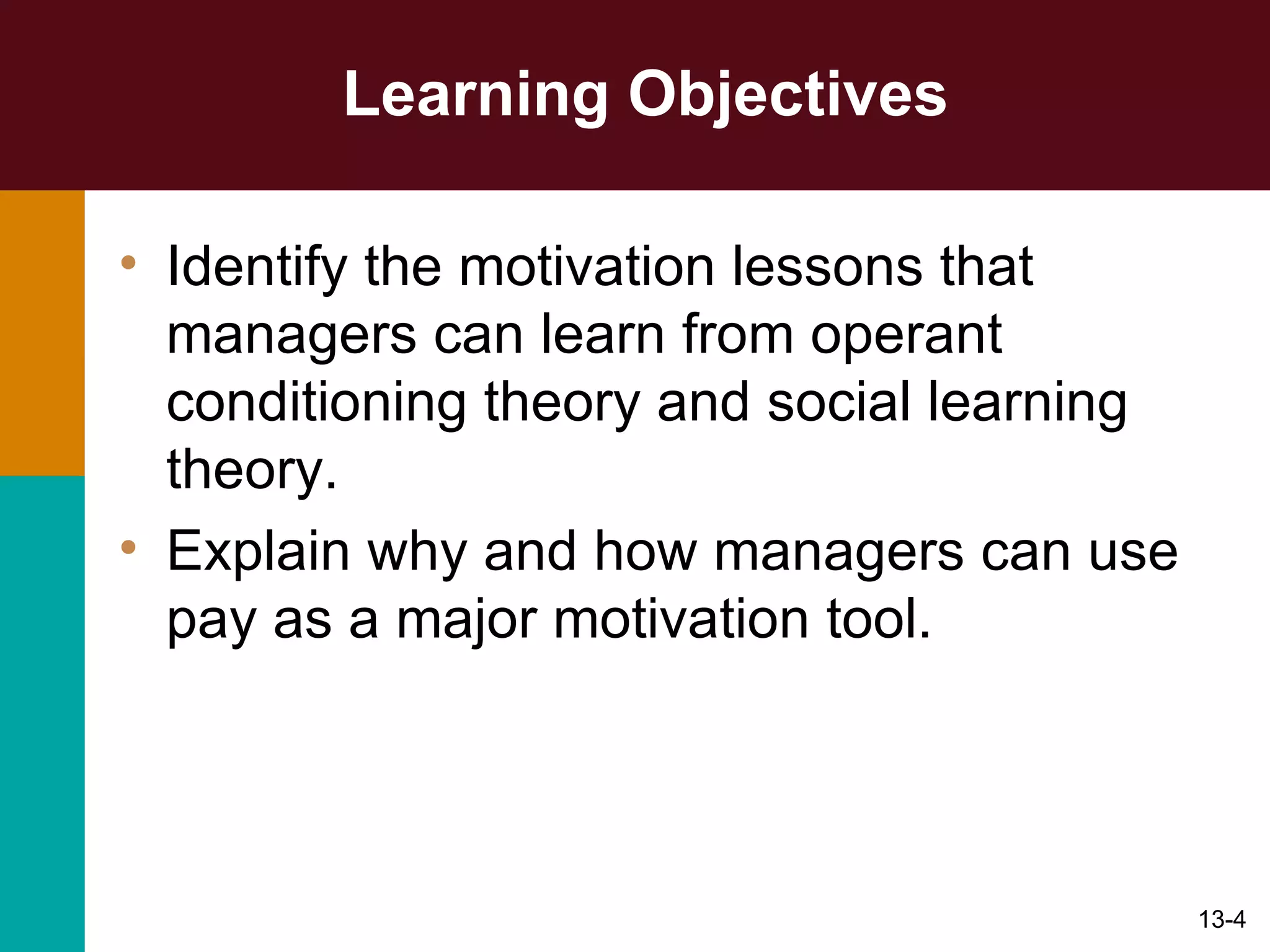 Learning Objectives Identify the motivation lessons that managers can learn from operant conditioning theory and social learning theory.  Explain why and how managers can use pay as a major motivation tool. 