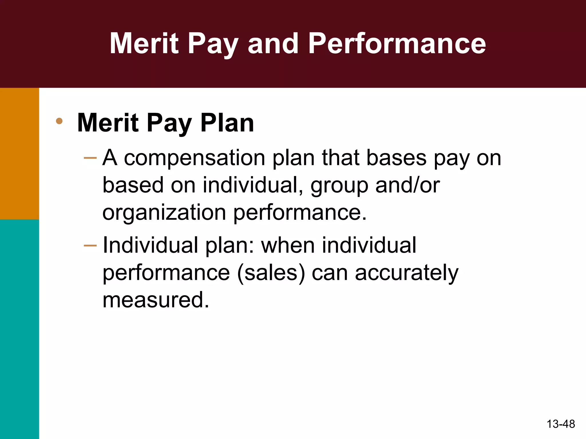 Merit Pay and Performance Merit Pay Plan A compensation plan that bases pay on based on individual, group and/or organization performance. Individual plan: when individual performance (sales) can accurately measured. 