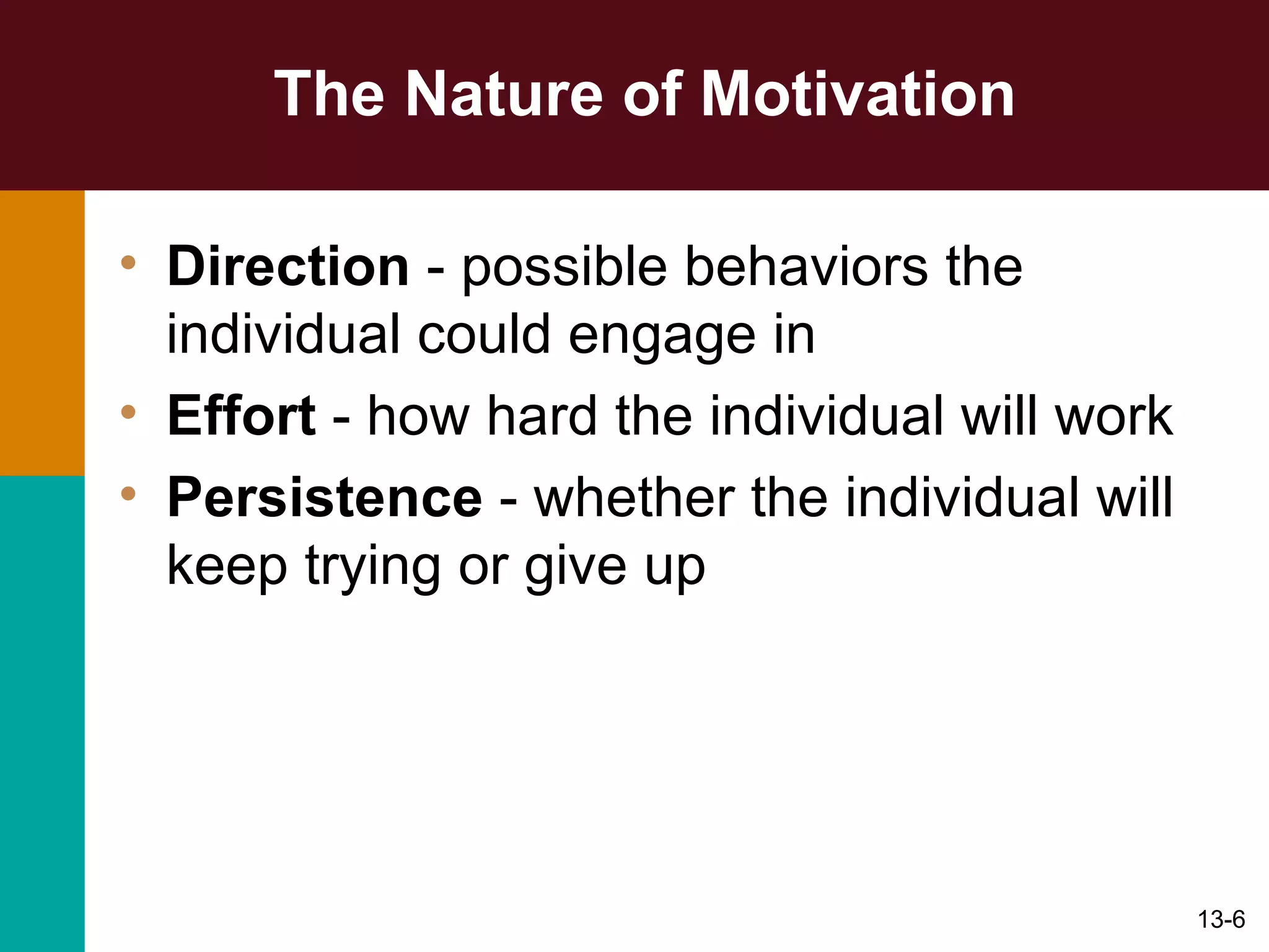 The Nature of Motivation Direction  -  possible behaviors the individual could engage in Effort  -  how hard the individual will work Persistence  - whether the individual will keep trying or give up 