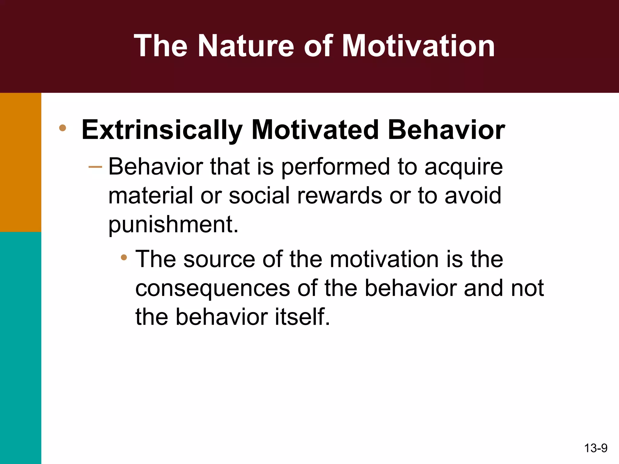 The Nature of Motivation Extrinsically Motivated Behavior Behavior that is performed to acquire material or social rewards or to avoid punishment. The source of the motivation is the consequences of the behavior and not the behavior itself. 