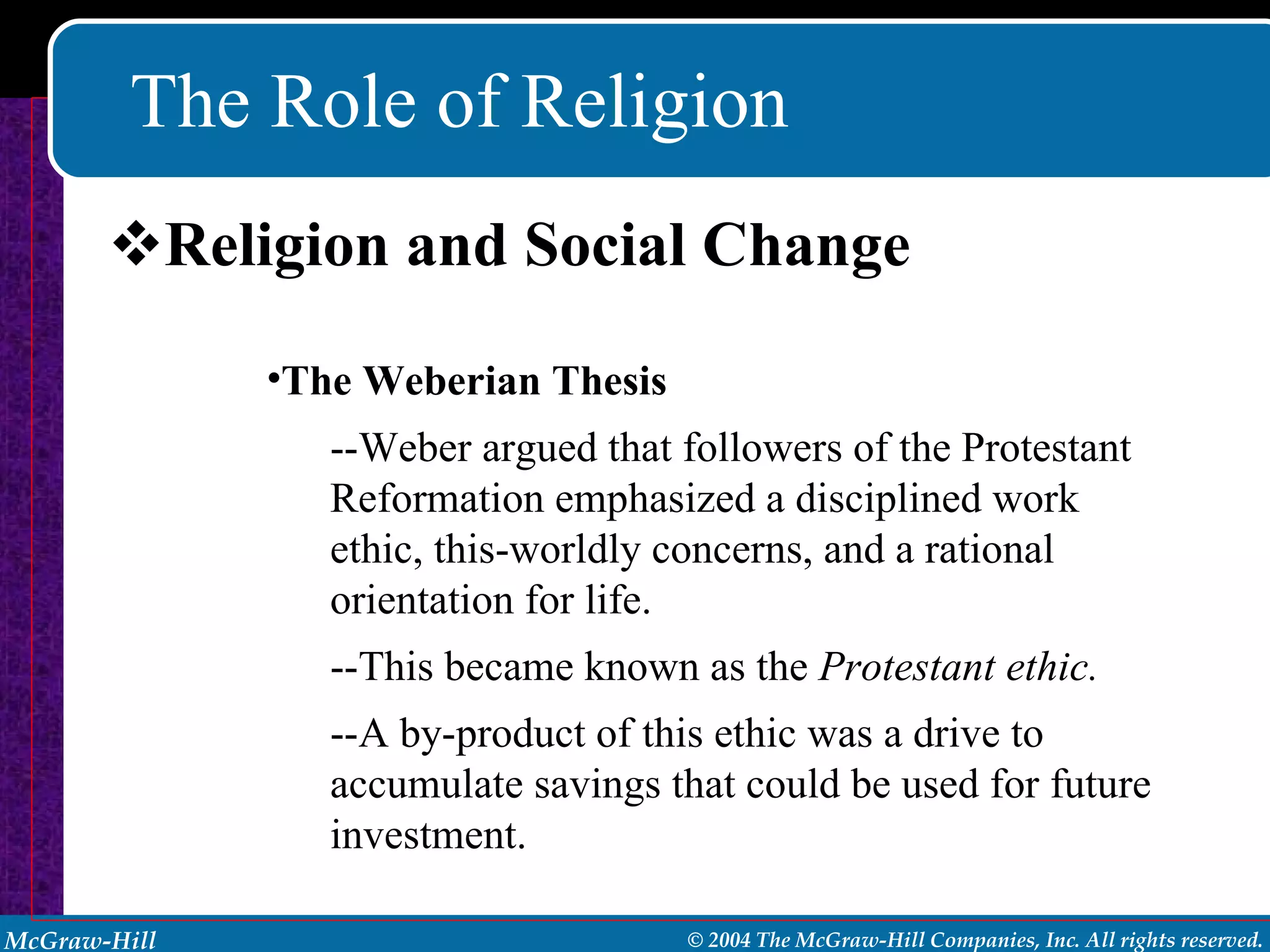 The Role of Religion Religion and Social Change The Weberian Thesis --Weber argued that followers of the Protestant Reformation emphasized a disciplined work ethic, this-worldly concerns, and a rational orientation for life. --This became known as the  Protestant ethic. --A by-product of this ethic was a drive to accumulate savings that could be used for future investment. 