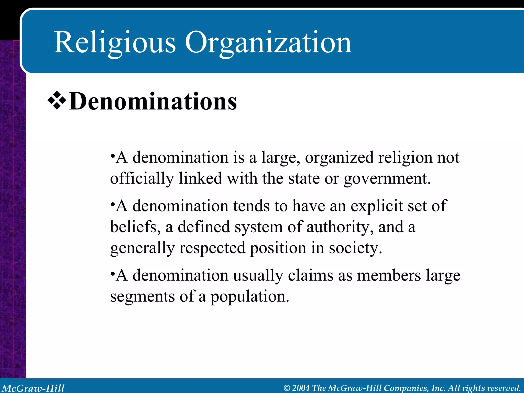 Religious Organization Denominations A denomination is a large, organized religion not officially linked with the state or government. A denomination tends to have an explicit set of beliefs, a defined system of authority, and a generally respected position in society. A denomination usually claims as members large segments of a population. 