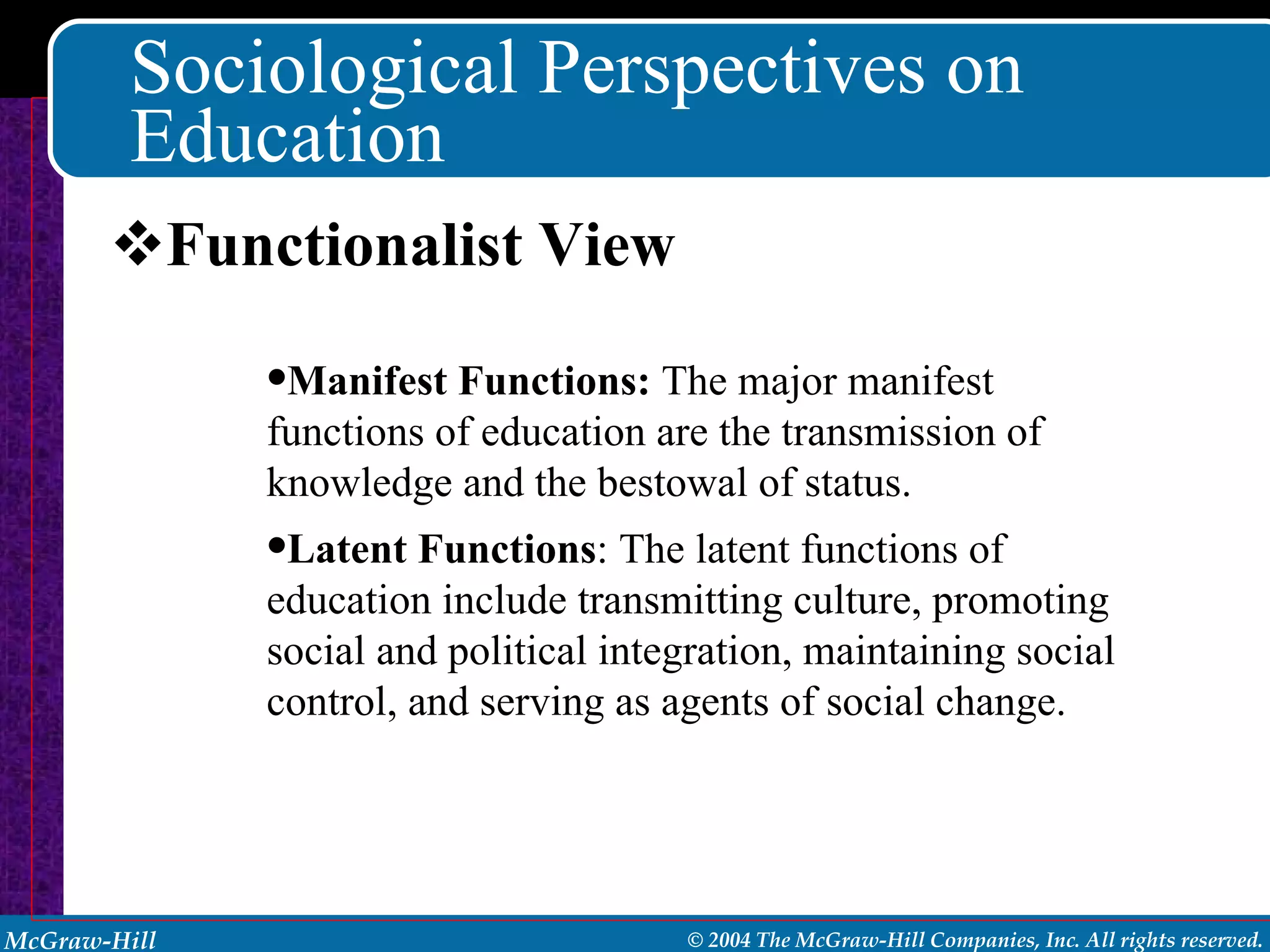 Sociological Perspectives on Education Functionalist View Manifest Functions:  The major manifest functions of education are the transmission of knowledge and the bestowal of status.  Latent Functions : The latent functions of education include transmitting culture, promoting social and political integration, maintaining social control, and serving as agents of social change. 