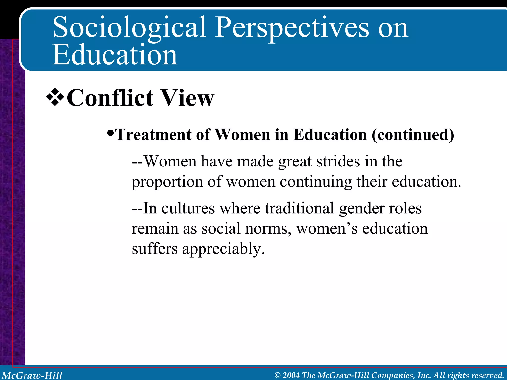 Sociological Perspectives on Education Conflict View Treatment of Women in Education (continued) --Women have made great strides in the proportion of women continuing their education. --In cultures where traditional gender roles remain as social norms, women’s education suffers appreciably. 