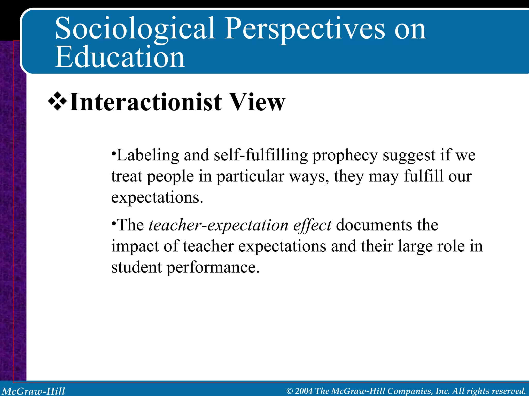 Sociological Perspectives on Education Interactionist View Labeling and self-fulfilling prophecy suggest if we treat people in particular ways, they may fulfill our expectations. The  teacher-expectation effect  documents the impact of teacher expectations and their large role in student performance. 