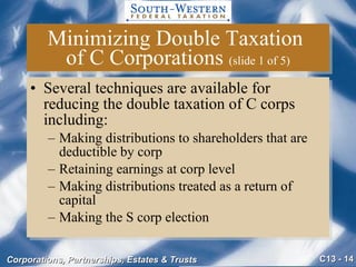 Minimizing Double Taxation  of C Corporations  (slide 1 of 5) Several techniques are available for reducing the double taxation of C corps including: Making distributions to shareholders that are deductible by corp Retaining earnings at corp level Making distributions treated as a return of capital Making the S corp election 