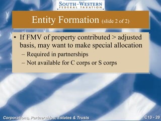 Entity Formation  (slide 2 of 2) If FMV of property contributed > adjusted basis, may want to make special allocation Required in partnerships Not available for C corps or S corps 