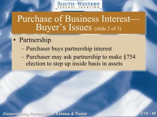 Purchase of Business Interest—Buyer’s Issues  (slide 2 of 3) Partnership Purchaser buys partnership interest Purchaser may ask partnership to make §754 election to step up inside basis in assets 