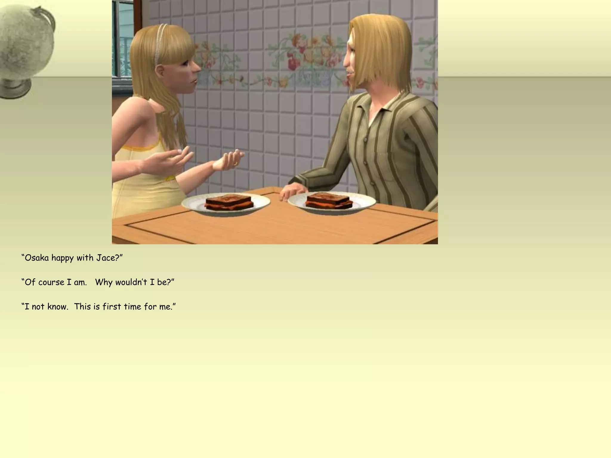 “Osaka happy with Jace?”“Of course I am.   Why wouldn’t I be?”“I not know.  This is first time for me.”