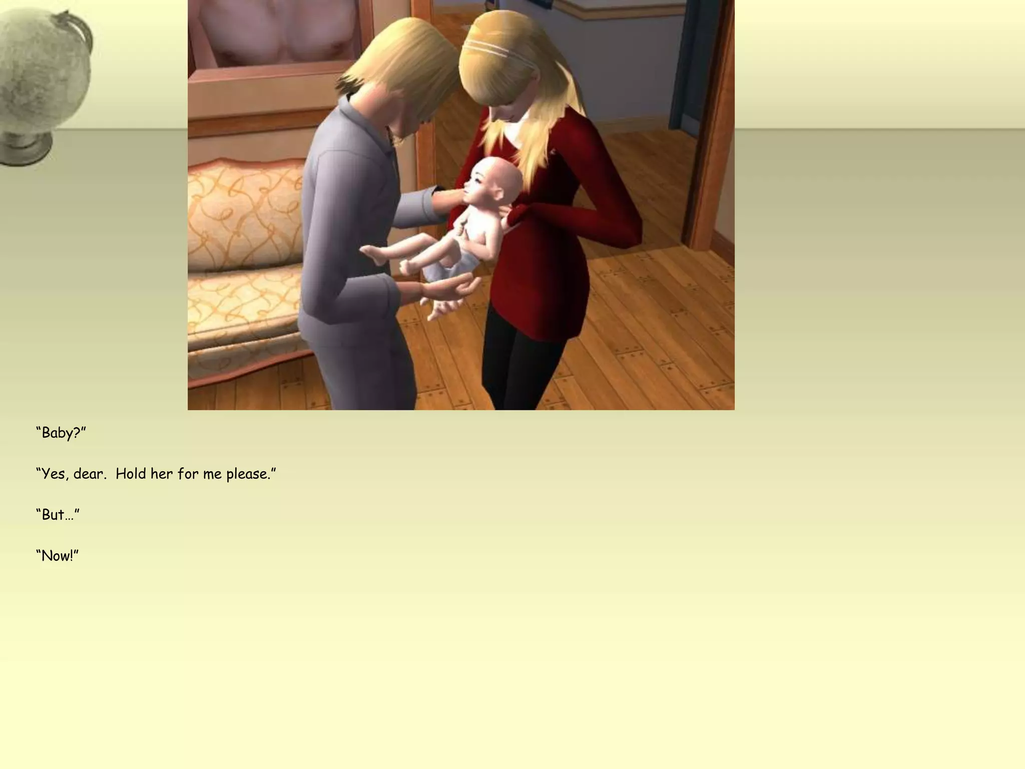 “Baby?”“Yes, dear.  Hold her for me please.”“But…”“Now!”