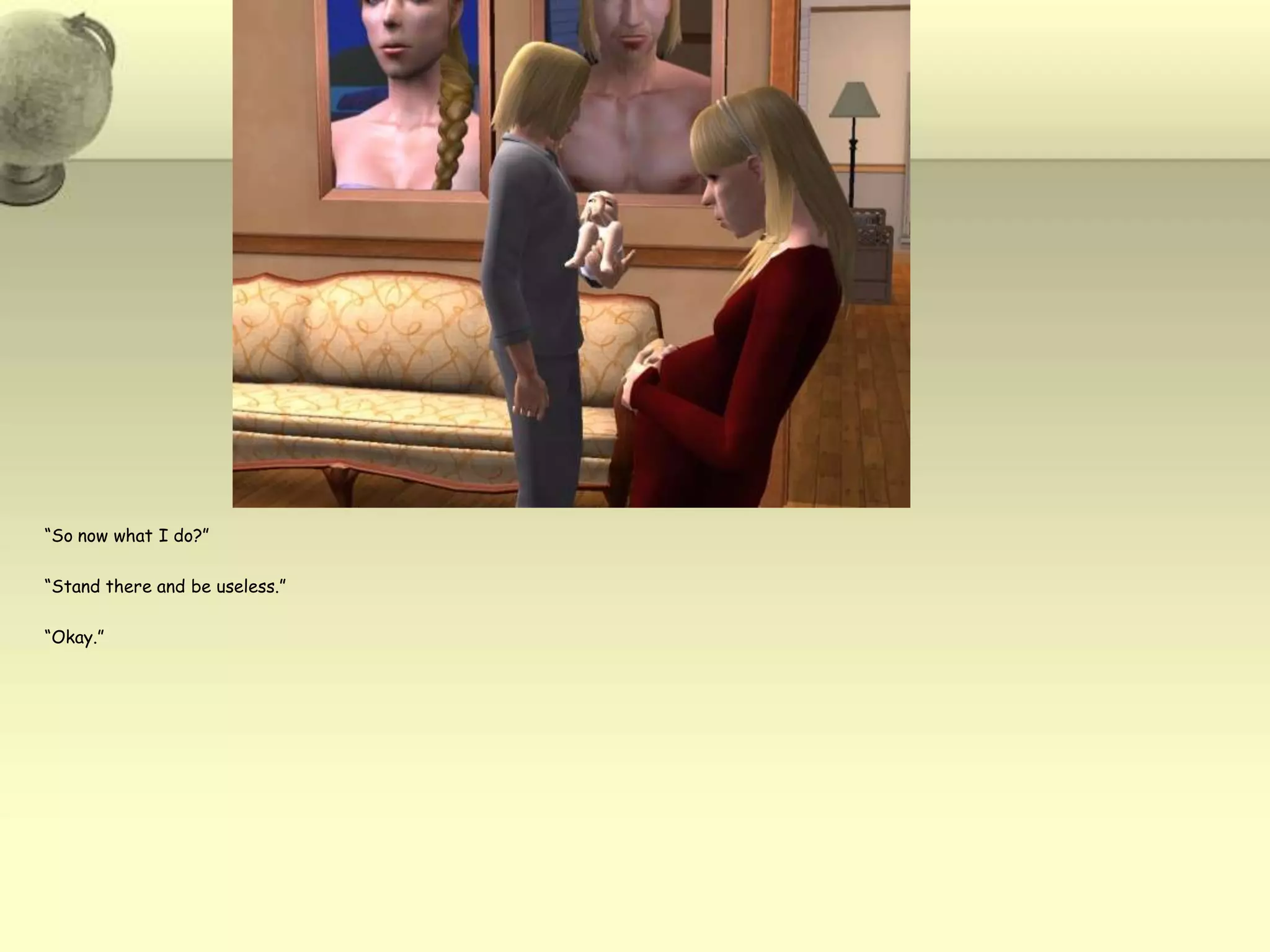 “So now what I do?”“Stand there and be useless.”“Okay.”