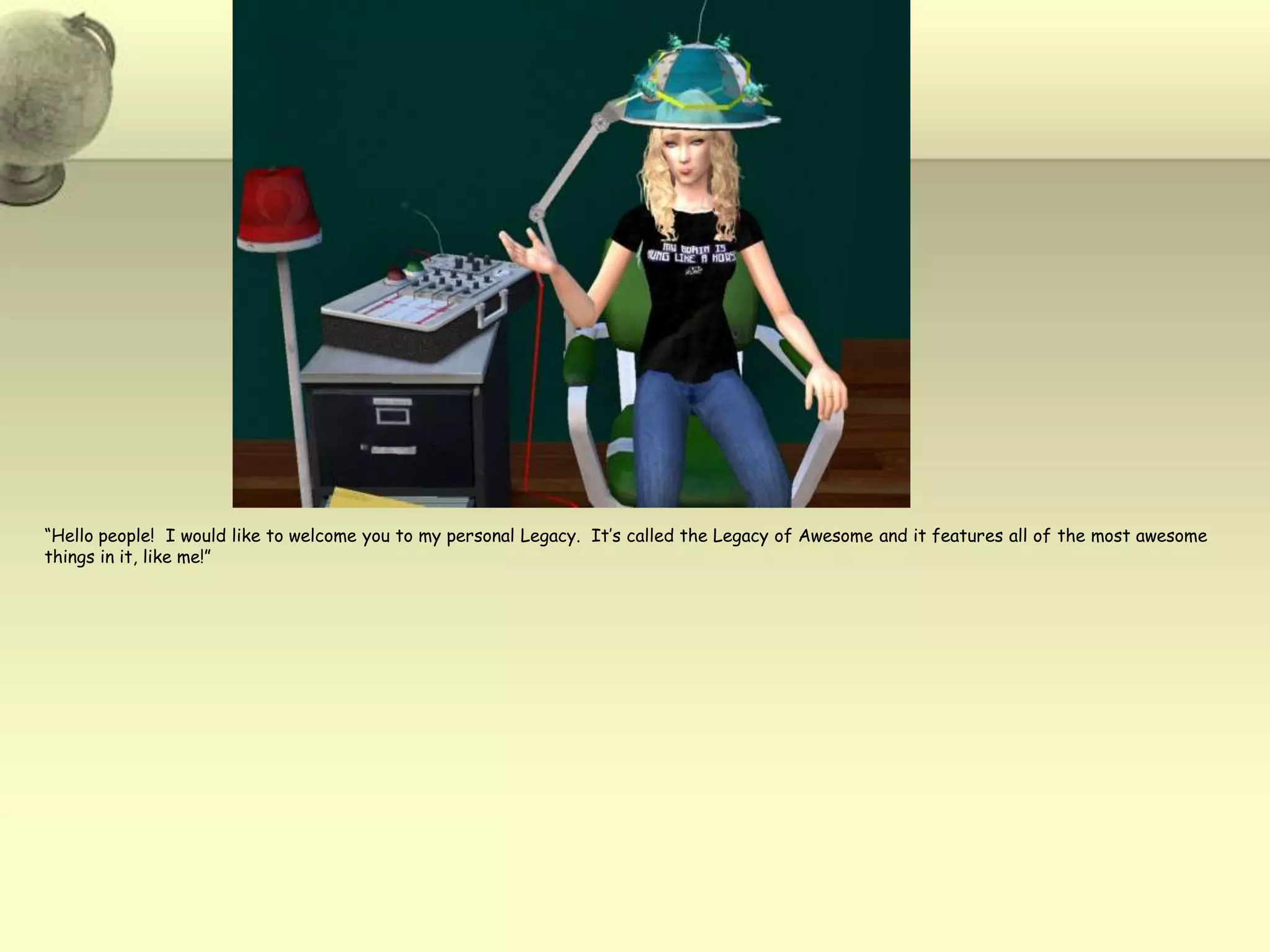 “Hello people!  I would like to welcome you to my personal Legacy.  It’s called the Legacy of Awesome and it features all of the most awesome things in it, like me!”