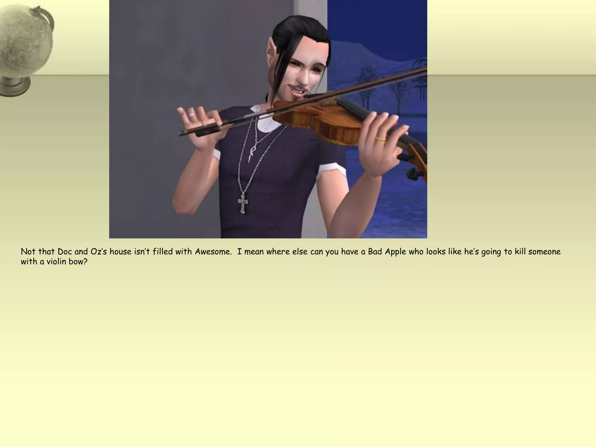 Not that Doc and Oz’s house isn’t filled with Awesome.  I mean where else can you have a Bad Apple who looks like he’s going to kill someone with a violin bow?