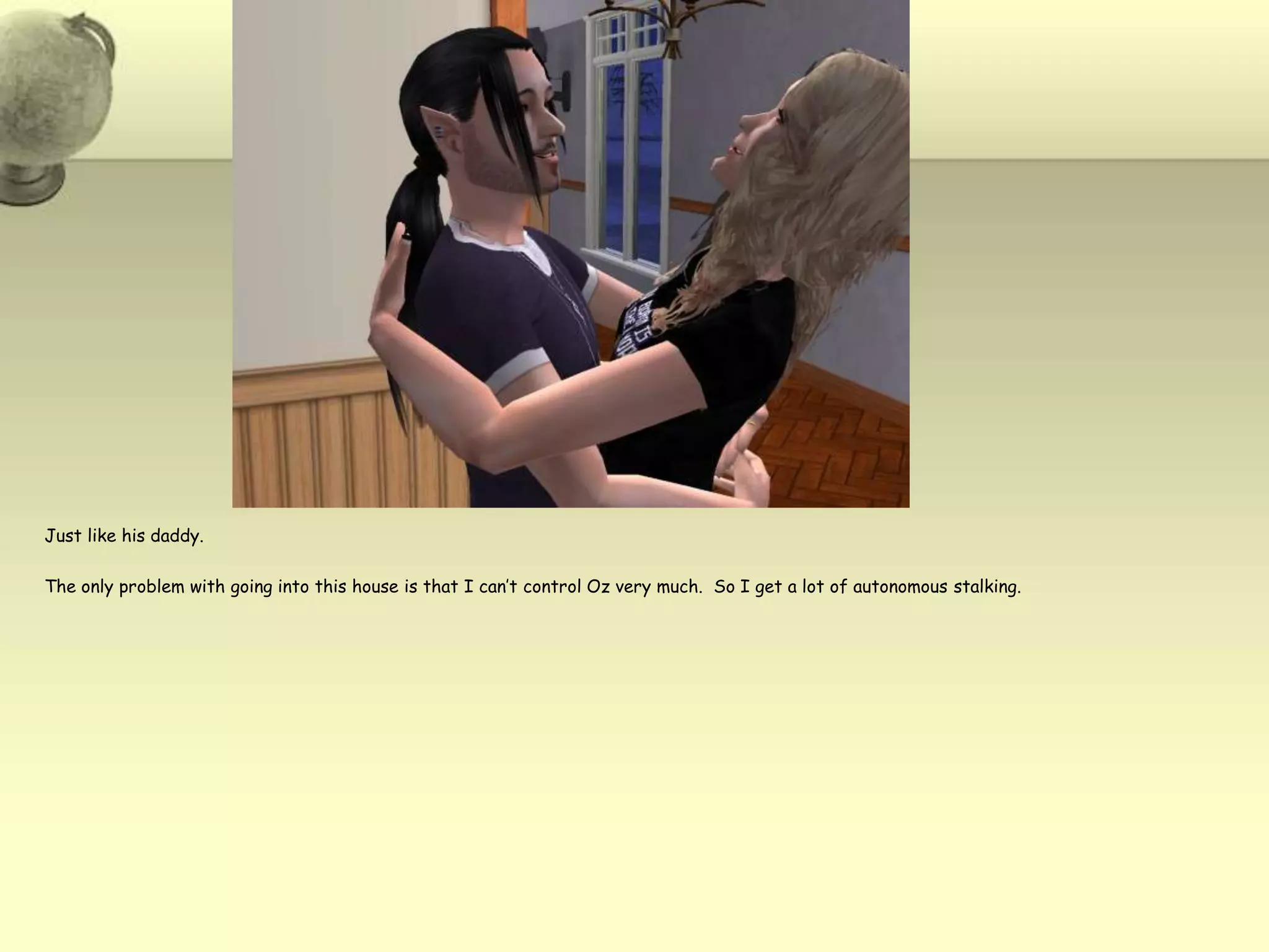 Just like his daddy.  The only problem with going into this house is that I can’t control Oz very much.  So I get a lot of autonomous stalking.