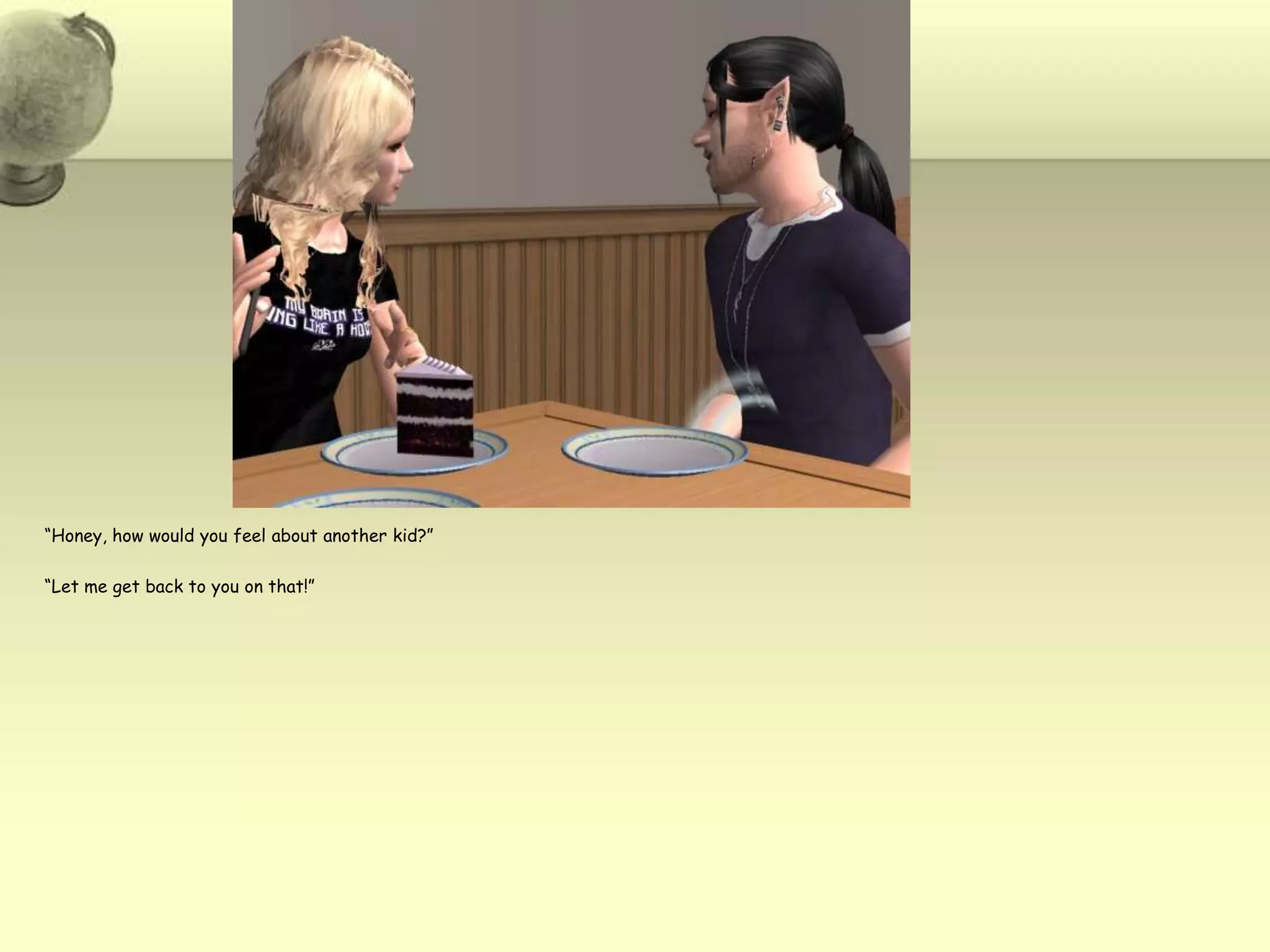 “Honey, how would you feel about another kid?”“Let me get back to you on that!”