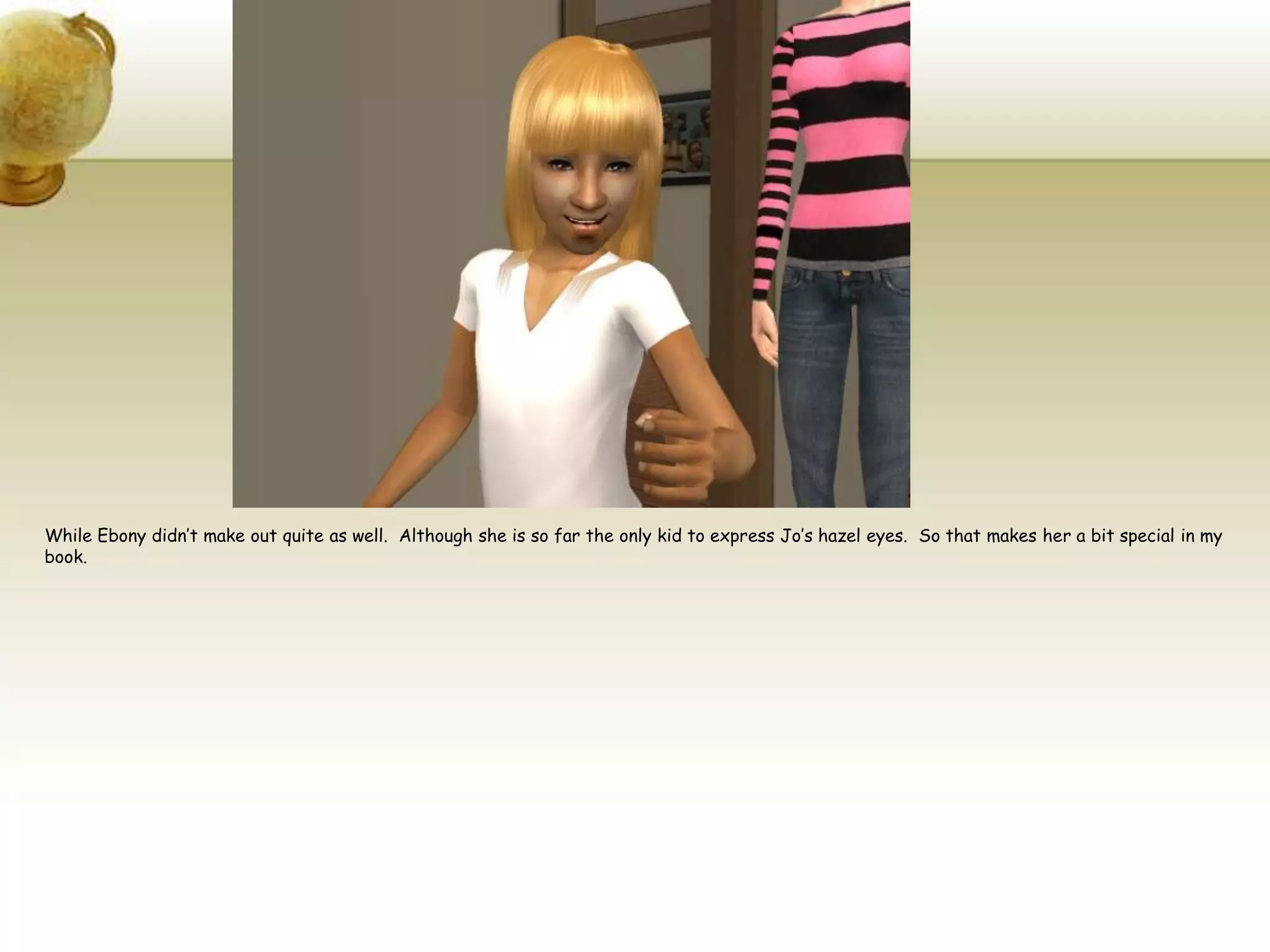 While Ebony didn’t make out quite as well.  Although she is so far the only kid to express Jo’s hazel eyes.  So that makes her a bit special in my book. 