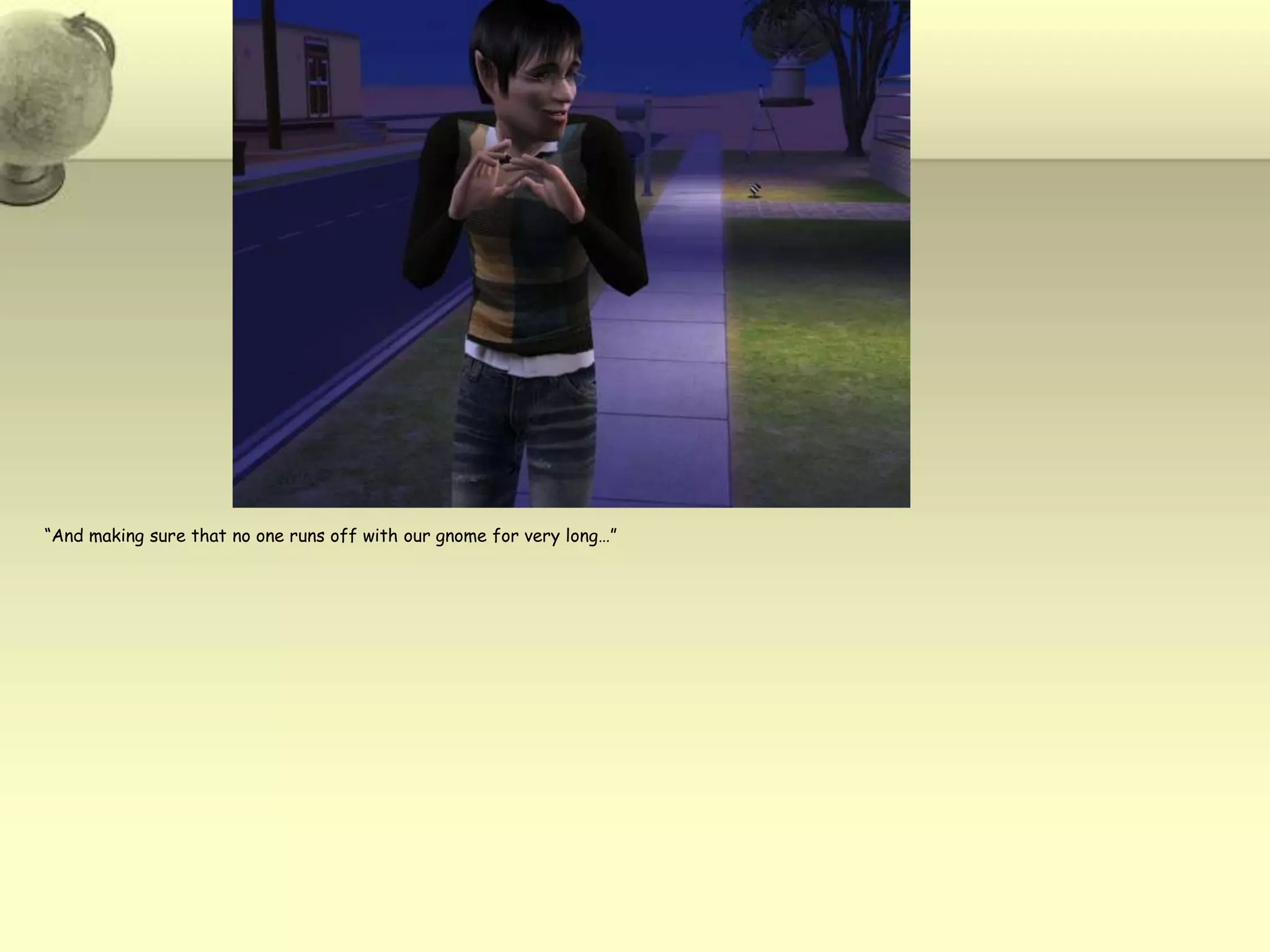 “And making sure that no one runs off with our gnome for very long…”