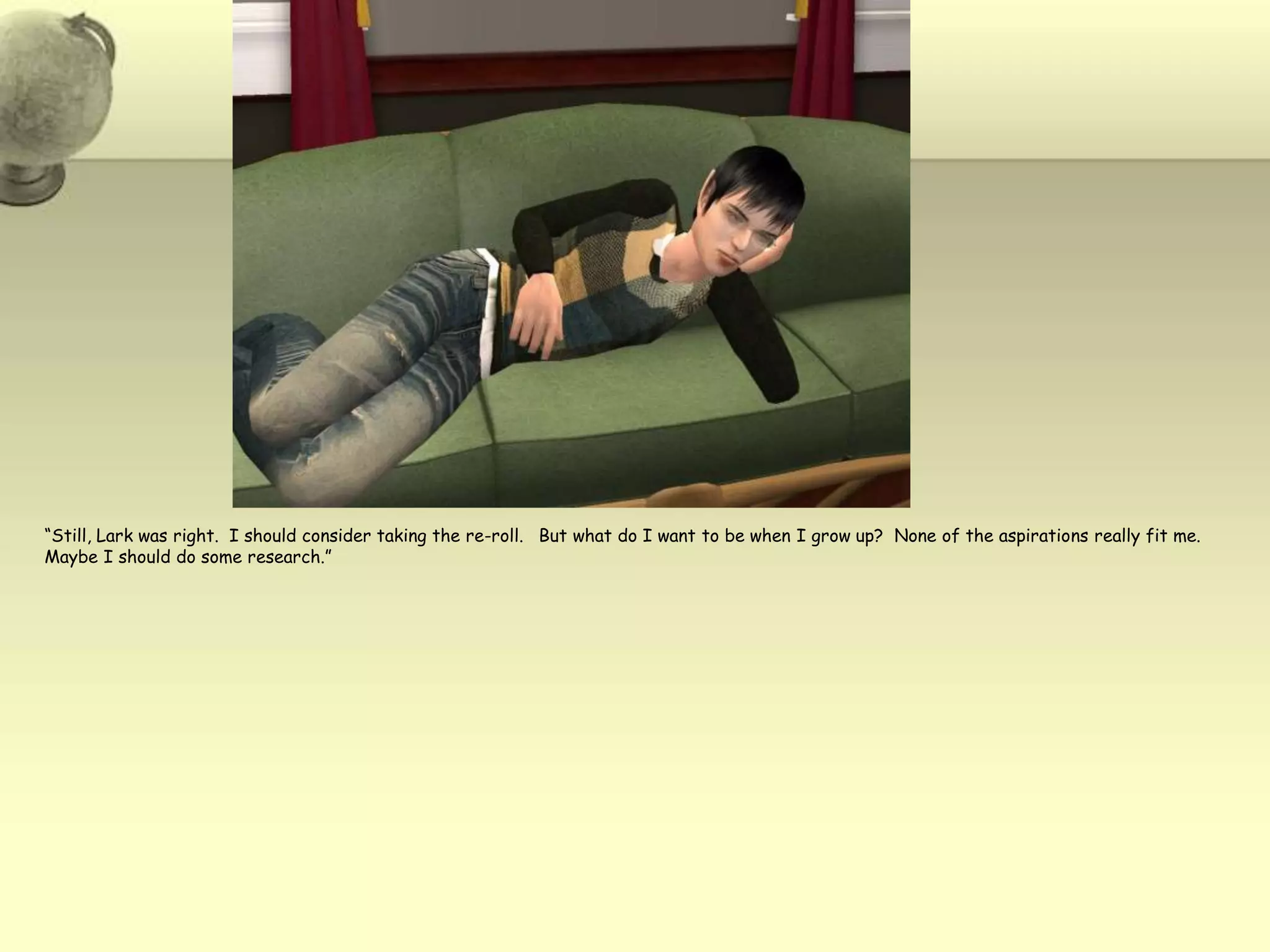 “Still, Lark was right.  I should consider taking the re-roll.   But what do I want to be when I grow up?  None of the aspirations really fit me.  Maybe I should do some research.”