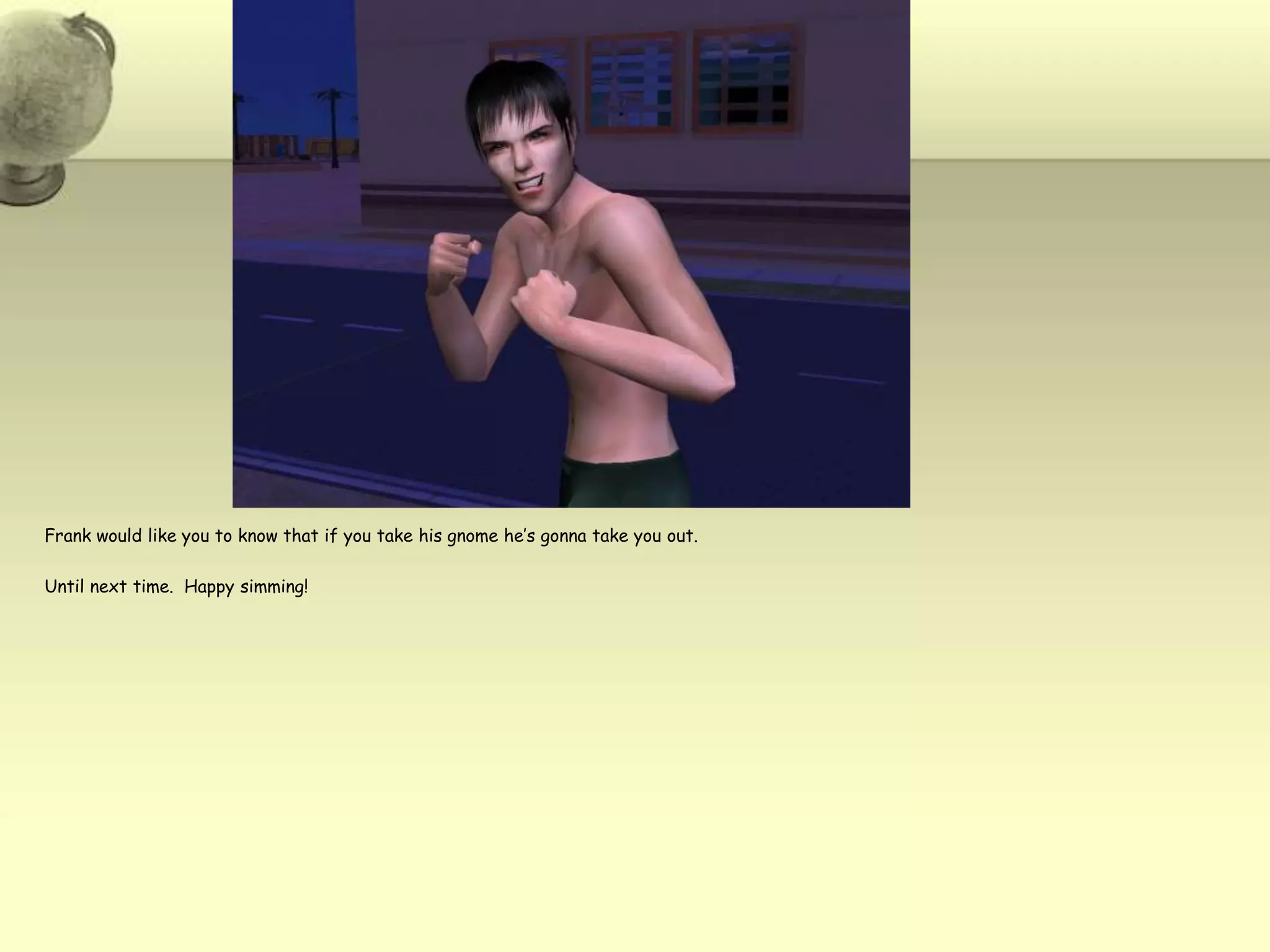 Frank would like you to know that if you take his gnome he’s gonna take you out.Until next time.  Happy simming!