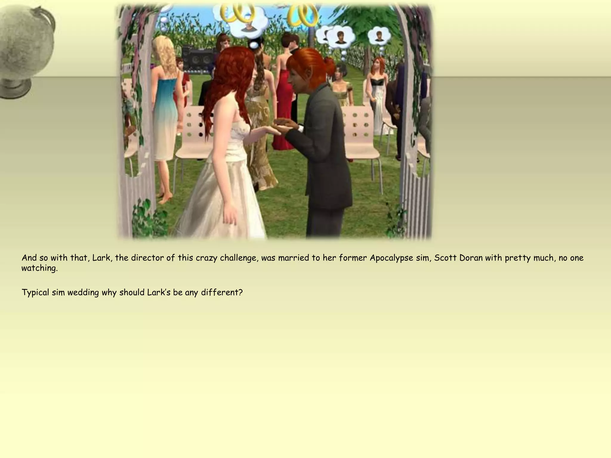 And so with that, Lark, the director of this crazy challenge, was married to her former Apocalypse sim, Scott Doran with pretty much, no one watching.  Typical sim wedding why should Lark’s be any different?