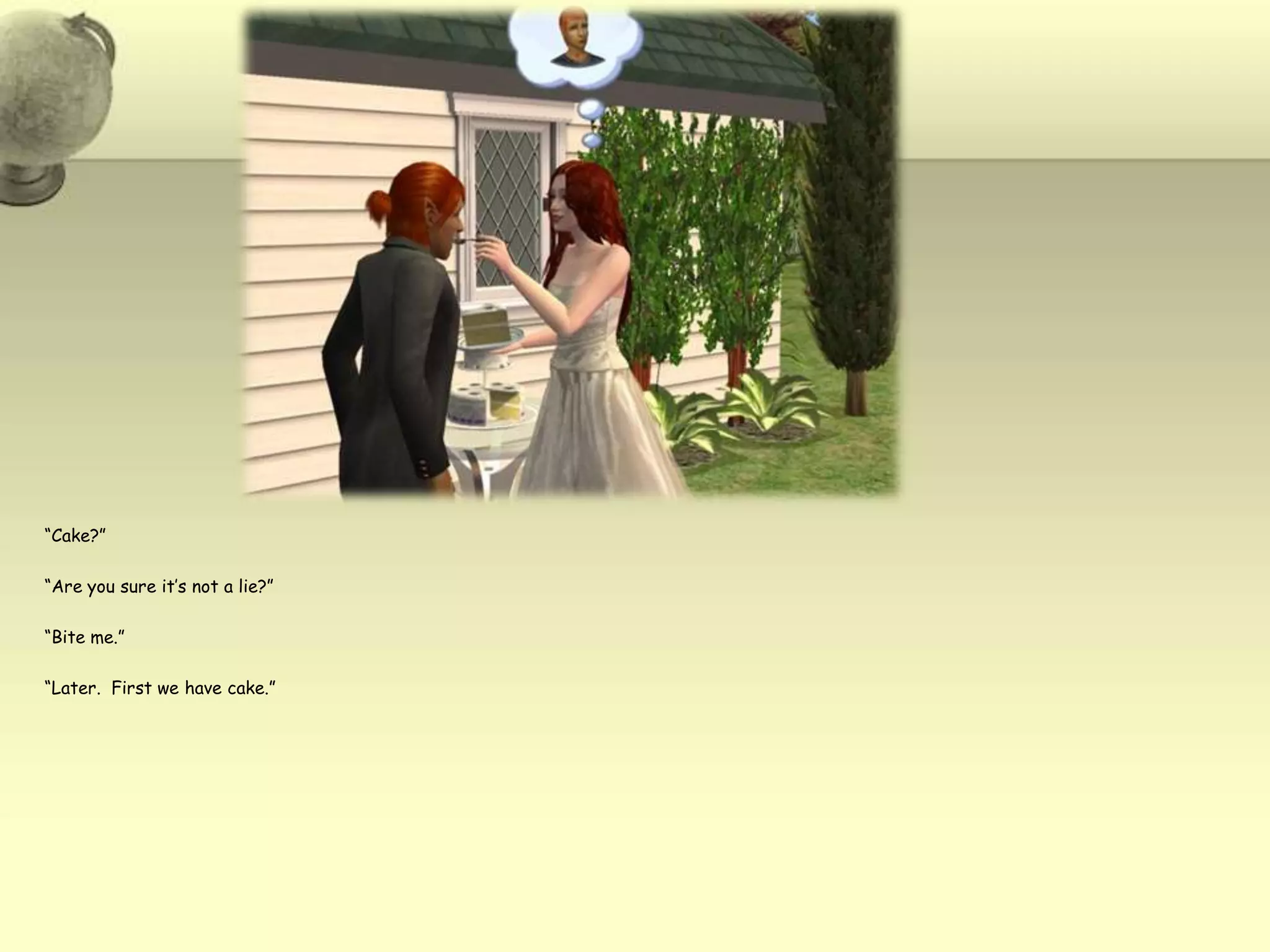 “Cake?”“Are you sure it’s not a lie?”“Bite me.”“Later.  First we have cake.”