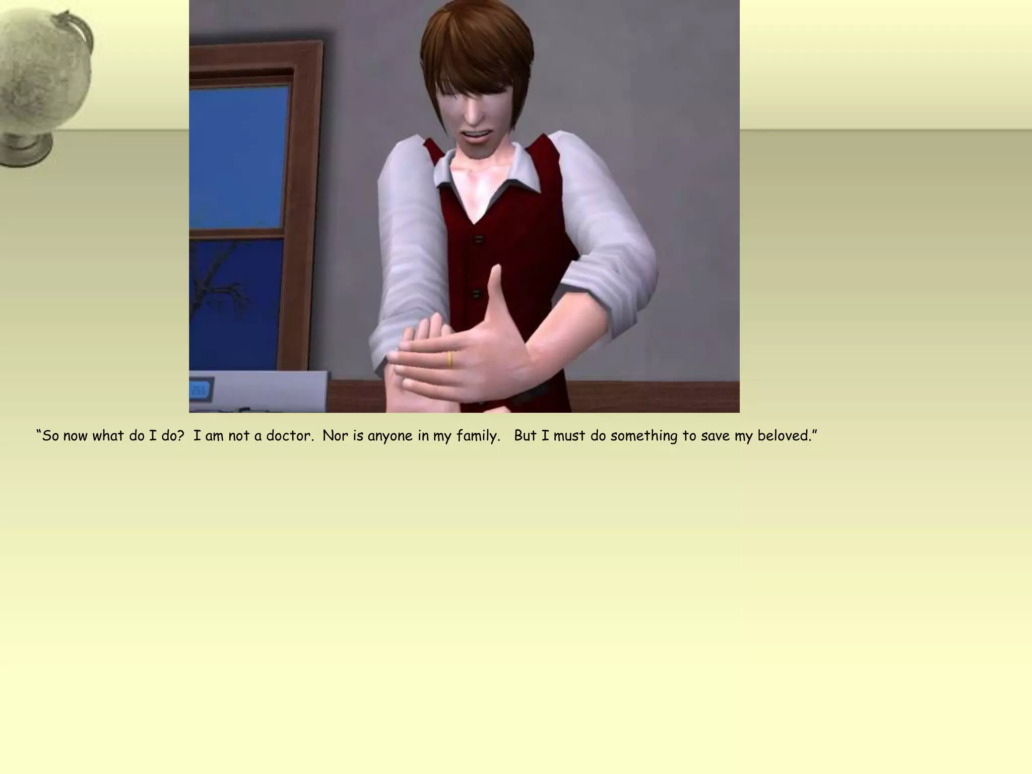 “So now what do I do?  I am not a doctor.  Nor is anyone in my family.   But I must do something to save my beloved.”