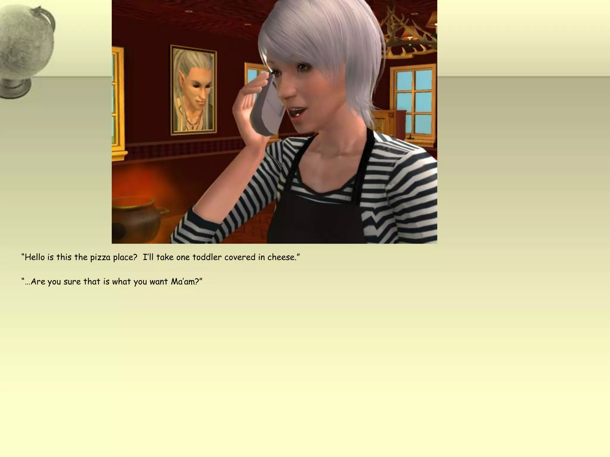 “Hello is this the pizza place?  I’ll take one toddler covered in cheese.”“…Are you sure that is what you want Ma’am?”