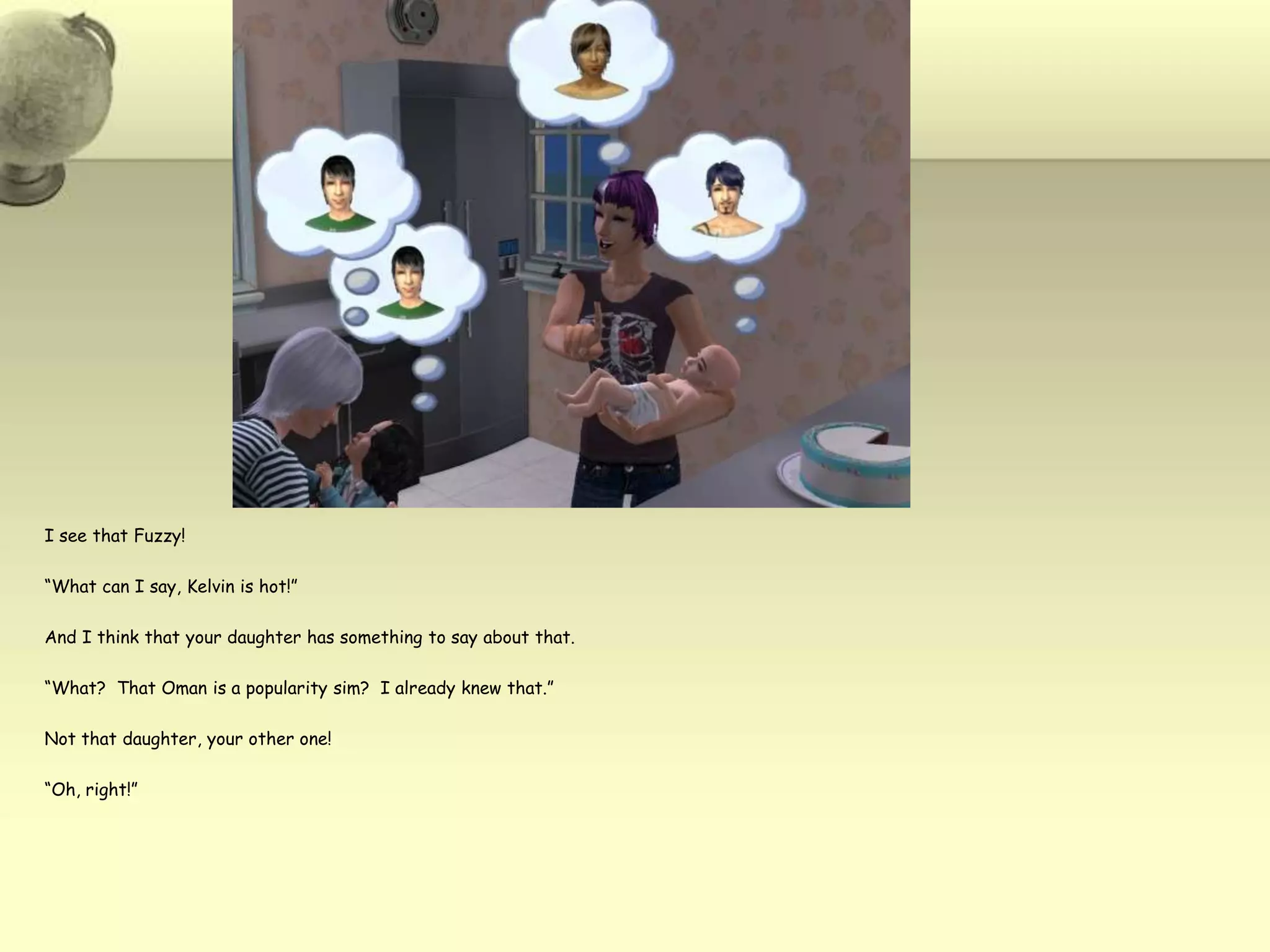 I see that Fuzzy!“What can I say, Kelvin is hot!”And I think that your daughter has something to say about that.“What?  That Oman is a popularity sim?  I already knew that.”Not that daughter, your other one!“Oh, right!”