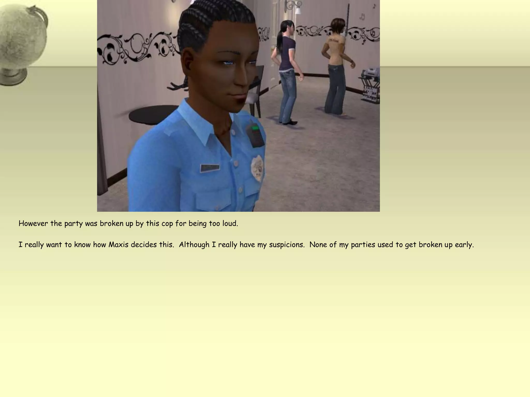 However the party was broken up by this cop for being too loud.  I really want to know how Maxis decides this.  Although I really have my suspicions.  None of my parties used to get broken up early.  