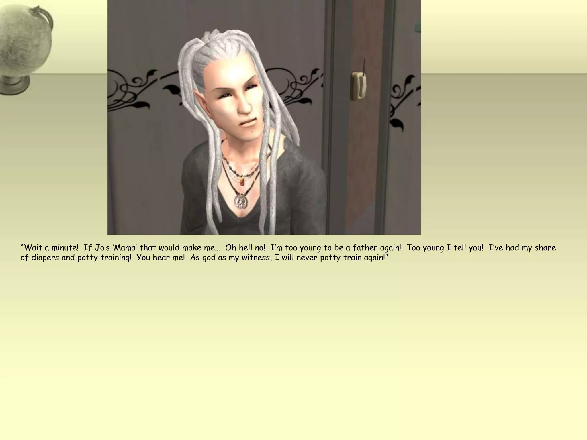“Wait a minute!  If Jo’s ‘Mama’ that would make me…  Oh hell no!  I’m too young to be a father again!  Too young I tell you!  I’ve had my share of diapers and potty training!  You hear me!  As god as my witness, I will never potty train again!”