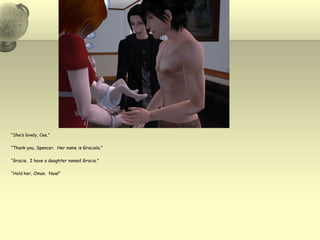 “She’s lovely, Cee.”“Thank you, Spencer.  Her name is Graciela.”“Gracie.  I have a daughter named Gracie.”“Hold her, Oman.  Now!”