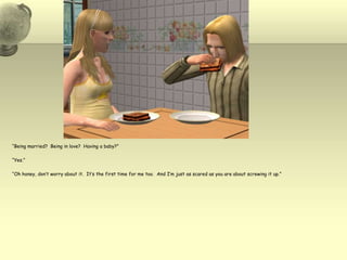 “Being married?  Being in love?  Having a baby?”“Yes.”“Oh honey, don’t worry about it.  It’s the first time for me too.  And I’m just as scared as you are about screwing it up.”  