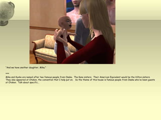 “And we have another daughter, Mika.”***Mika and Kyoko are named after two famous people from Osaka.  The Kano sisters.  Their American Equivalent would be the Hilton sisters.  They also appeared at Otakon, the convention that I help put on.   So the theme of this house is famous people from Osaka who’ve been guests at Otakon.  Talk about specific… 