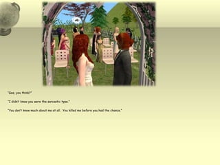 “Gee, you think?”“I didn’t know you were the sarcastic type.”“You don’t know much about me at all.  You killed me before you had the chance.”