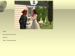 “Cake?”“Are you sure it’s not a lie?”“Bite me.”“Later.  First we have cake.”