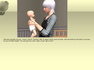 “Now which sproglet are you?   Latvia?  Liberia?  Lebanon?  Bah!  It doesn’t matter you’re all lovely.  Now how would you feel about a nice pizza for your birthday tonight?  You could gum the crusts.  Right, I’ll get right on that.”