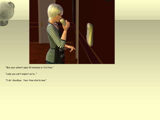 “But your advert says 30 minutes or it’s free.”“Lady you can’t expect us to…”“I do!  Goodbye.  Your time starts now.”