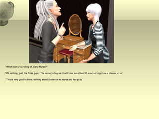 “What were you yelling at, Sexy Nurse?”“Oh nothing, just the Pizza guys.  The nerve telling me it will take more than 30 minutes to get me a cheese pizza.”“This is very good to know, nothing stands between my nurse and her pizza.”