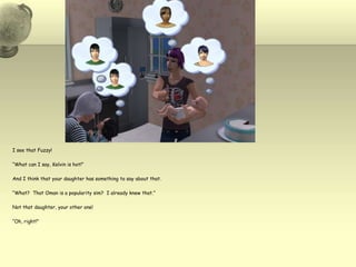 I see that Fuzzy!“What can I say, Kelvin is hot!”And I think that your daughter has something to say about that.“What?  That Oman is a popularity sim?  I already knew that.”Not that daughter, your other one!“Oh, right!”