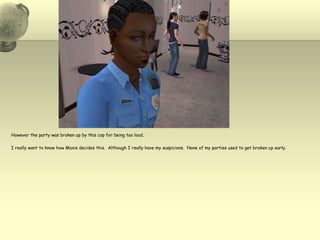 However the party was broken up by this cop for being too loud.  I really want to know how Maxis decides this.  Although I really have my suspicions.  None of my parties used to get broken up early.  