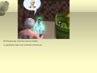 With the party done, it was time to move on to skilling.Jo, appropriately, taught Latvia to talk while in the bathroom.