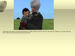 “Holy Dooley, what kind of screwy ocker would leave a toddler all alone out here in the cold.  And covered in cheese too.  You poor thing, why don’t I take you inside and get you some nice warm milk?”